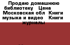 Продаю домашнюю библиотеку › Цена ­ 10 - Московская обл. Книги, музыка и видео » Книги, журналы   . Московская обл.